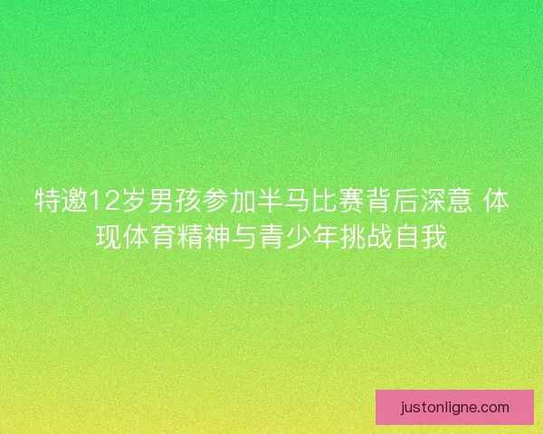 特邀12岁男孩参加半马比赛背后深意 体现体育精神与青少年挑战自我