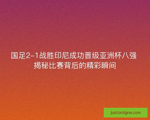 国足2-1战胜印尼成功晋级亚洲杯八强 揭秘比赛背后的精彩瞬间