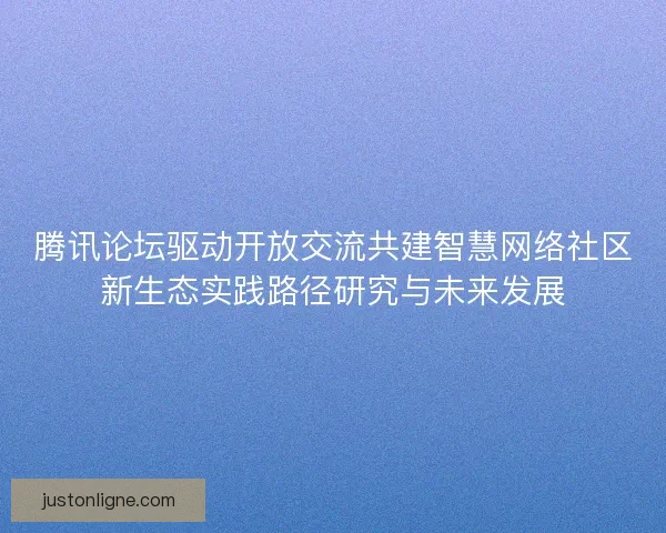 腾讯论坛驱动开放交流共建智慧网络社区新生态实践路径研究与未来发展 腾讯论坛驱动开放交流共建智慧网络社区新生态实践路径研究与未来发展