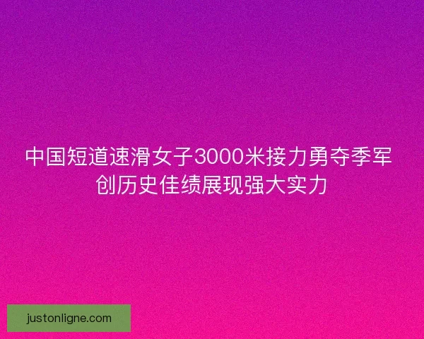 中国短道速滑女子3000米接力勇夺季军 创历史佳绩展现强大实力 中国短道速滑女子3000米接力勇夺季军 创历史佳绩展现强大实力