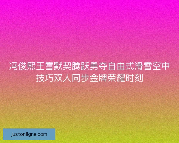 冯俊熙王雪默契腾跃勇夺自由式滑雪空中技巧双人同步金牌荣耀时刻