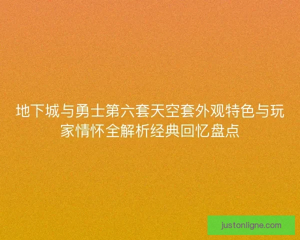 地下城与勇士第六套天空套外观特色与玩家情怀全解析经典回忆盘点 地下城与勇士第六套天空套外观特色与玩家情怀全解析经典回忆盘点