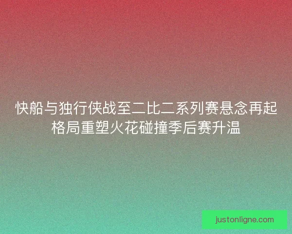 快船与独行侠战至二比二系列赛悬念再起格局重塑火花碰撞季后赛升温 快船与独行侠战至二比二系列赛悬念再起格局重塑火花碰撞季后赛升温