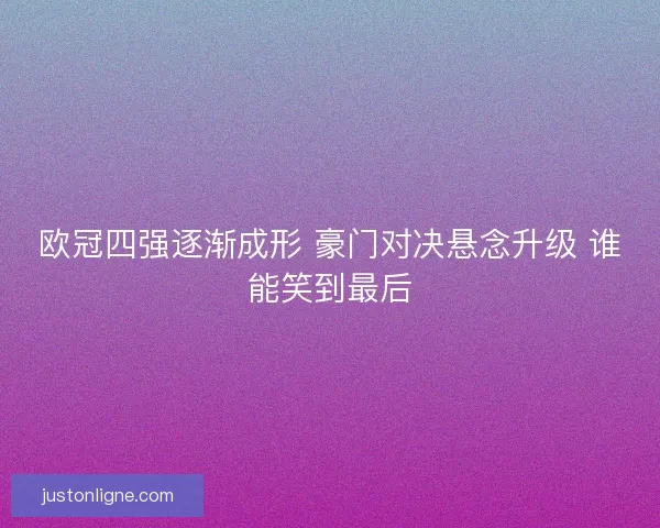 欧冠四强逐渐成形 豪门对决悬念升级 谁能笑到最后 欧冠四强逐渐成形 豪门对决悬念升级 谁能笑到最后