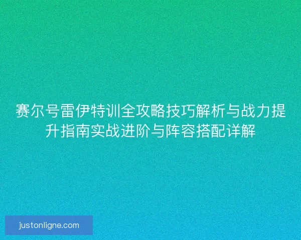 赛尔号雷伊特训全攻略技巧解析与战力提升指南实战进阶与阵容搭配详解 赛尔号雷伊特训全攻略技巧解析与战力提升指南实战进阶与阵容搭配详解