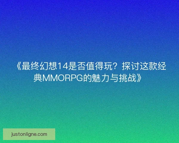 《最终幻想14是否值得玩?探讨这款经典MMORPG的魅力与挑战》 《最终幻想14是否值得玩?探讨这款经典MMORPG的魅力与挑战》