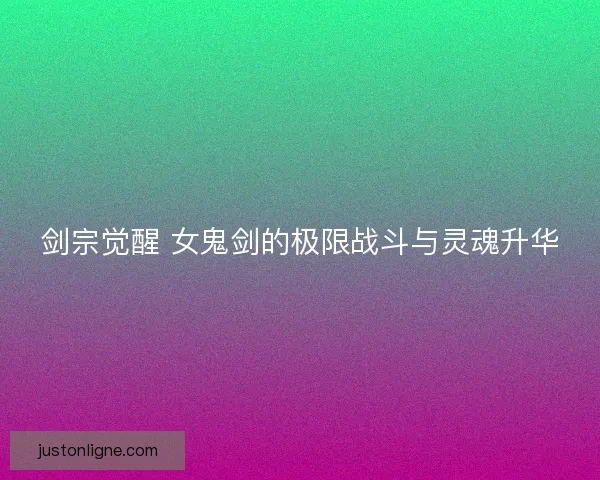 剑宗觉醒 女鬼剑的极限战斗与灵魂升华 剑宗觉醒 女鬼剑的极限战斗与灵魂升华