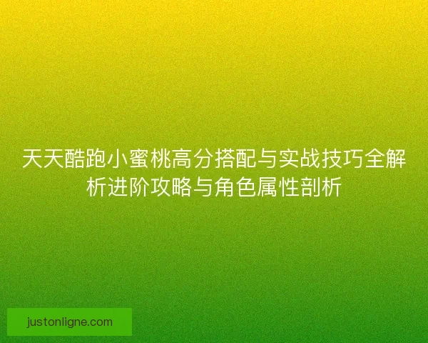 天天酷跑小蜜桃高分搭配与实战技巧全解析进阶攻略与角色属性剖析 天天酷跑小蜜桃高分搭配与实战技巧全解析进阶攻略与角色属性剖析