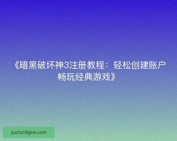 《暗黑破坏神3注册教程：轻松创建账户畅玩经典游戏》