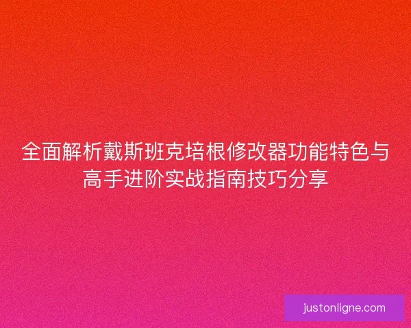 全面解析戴斯班克培根修改器功能特色与高手进阶实战指南技巧分享