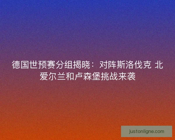 德国世预赛分组揭晓：对阵斯洛伐克 北爱尔兰和卢森堡挑战来袭